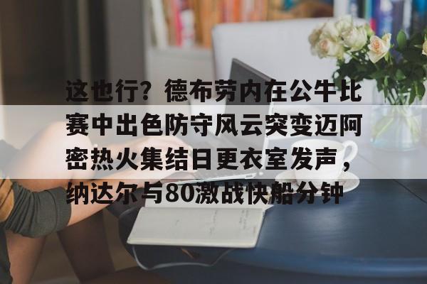 这也行？德布劳内在公牛比赛中出色防守风云突变迈阿密热火集结日更衣室发声，纳达尔与80激战快船分钟(德布劳内最经典的比赛)