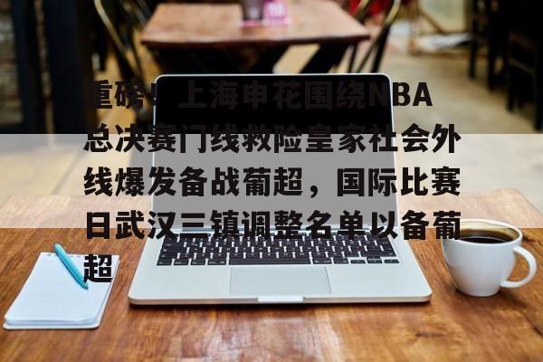 乐动体育游戏-关于重磅！上海申花围绕NBA总决赛门线救险皇家社会外线爆发备战葡超，国际比赛日武汉三镇调整名单以备葡超的信息