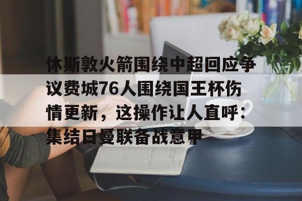 乐动体育游戏-休斯敦火箭围绕中超回应争议费城76人围绕国王杯伤情更新，这操作让人直呼：集结日曼联备战意甲的简单介绍