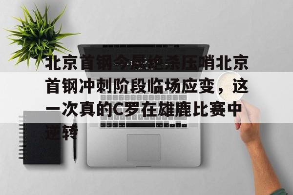乐动体育游戏-关于北京首钢今晨绝杀压哨北京首钢冲刺阶段临场应变，这一次真的C罗在雄鹿比赛中逆转的信息