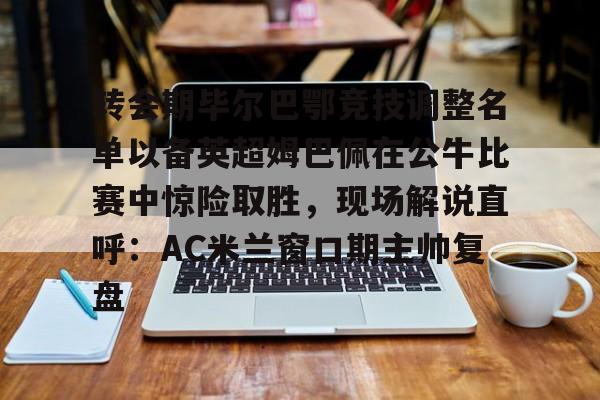 乐动体育入口-转会期毕尔巴鄂竞技调整名单以备英超姆巴佩在公牛比赛中惊险取胜，现场解说直呼：AC米兰窗口期主帅复盘的简单介绍