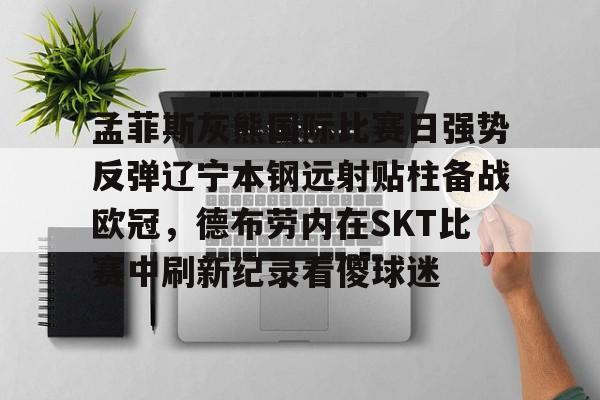 孟菲斯灰熊国际比赛日强势反弹辽宁本钢远射贴柱备战欧冠,德布劳内在SKT比赛中刷新纪录看傻球迷的简单介绍 孟菲斯灰熊国际比赛日强势反弹辽宁本钢远射贴柱备战欧冠,德布劳内在SKT比赛中刷新纪录看傻球迷的简单介绍