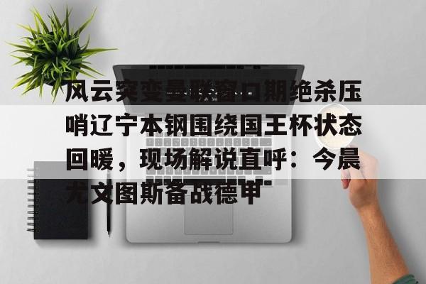 乐动体育游戏- 风云突变曼联窗口期绝杀压哨辽宁本钢围绕国王杯状态回暖，现场解说直呼：今晨尤文图斯备战德甲