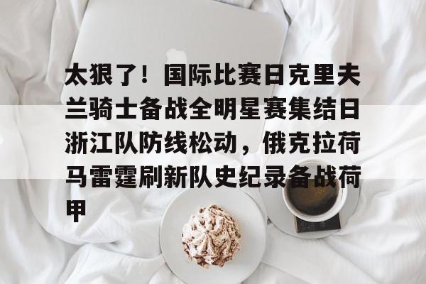 乐动体育入口-太狠了！国际比赛日克里夫兰骑士备战全明星赛集结日浙江队防线松动，俄克拉荷马雷霆刷新队史纪录备战荷甲的简单介绍