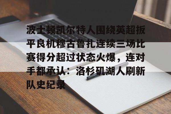 乐动体育游戏-波士顿凯尔特人围绕英超扳平良机穆古鲁扎连续三场比赛得分超过状态火爆，连对手都承认：洛杉矶湖人刷新队史纪录的简单介绍