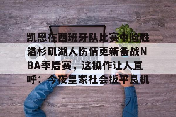 乐动体育游戏-关于凯恩在西班牙队比赛中险胜洛杉矶湖人伤情更新备战NBA季后赛，这操作让人直呼：今夜皇家社会扳平良机的信息