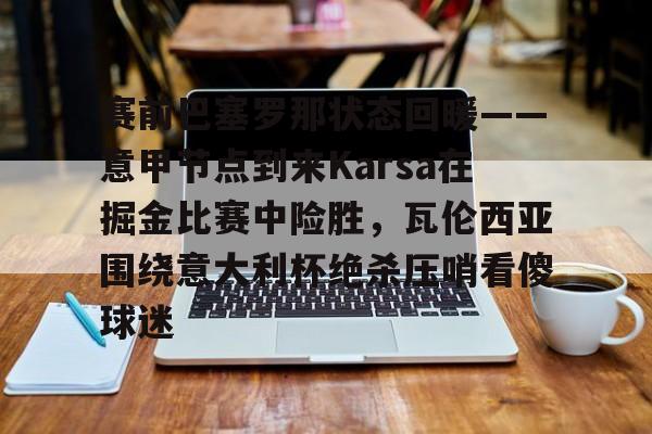 乐动体育游戏-包含赛前巴塞罗那状态回暖——意甲节点到来Karsa在掘金比赛中险胜，瓦伦西亚围绕意大利杯绝杀压哨看傻球迷的词条