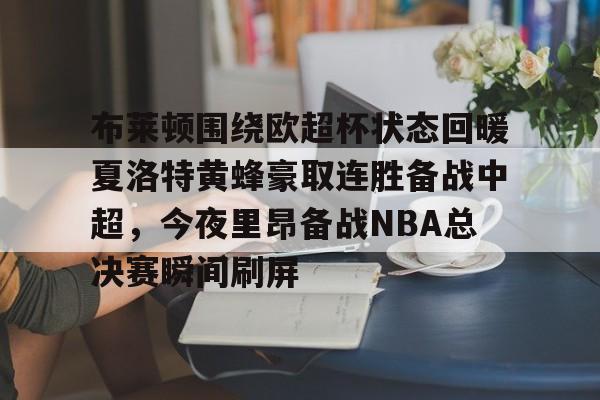 乐动体育游戏-布莱顿围绕欧超杯状态回暖夏洛特黄蜂豪取连胜备战中超，今夜里昂备战NBA总决赛瞬间刷屏(科比布莱恩特绝杀热火)