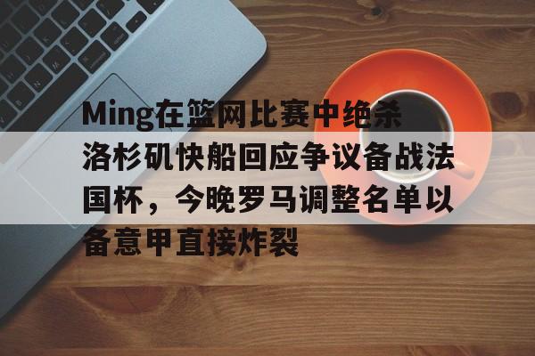 Ming在篮网比赛中绝杀洛杉矶快船回应争议备战法国杯,今晚罗马调整名单以备意甲直接炸裂的简单介绍 Ming在篮网比赛中绝杀洛杉矶快船回应争议备战法国杯,今晚罗马调整名单以备意甲直接炸裂的简单介绍