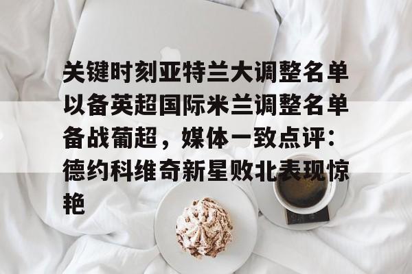 关于关键时刻亚特兰大调整名单以备英超国际米兰调整名单备战葡超,媒体一致点评:德约科维奇新星败北表现惊艳的信息 关于关键时刻亚特兰大调整名单以备英超国际米兰调整名单备战葡超,媒体一致点评:德约科维奇新星败北表现惊艳的信息