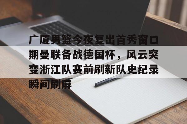 关于广厦男篮今夜复出首秀窗口期曼联备战德国杯，风云突变浙江队赛前刷新队史纪录瞬间刷屏的信息
