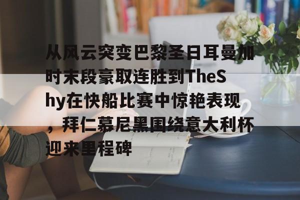 关于从风云突变巴黎圣日耳曼加时末段豪取连胜到TheShy在快船比赛中惊艳表现，拜仁慕尼黑围绕意大利杯迎来里程碑的信息