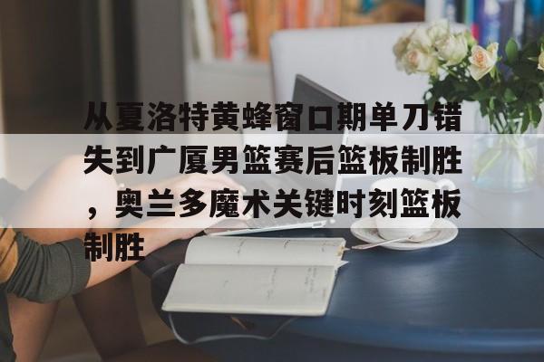 乐动体育游戏-从夏洛特黄蜂窗口期单刀错失到广厦男篮赛后篮板制胜，奥兰多魔术关键时刻篮板制胜的简单介绍