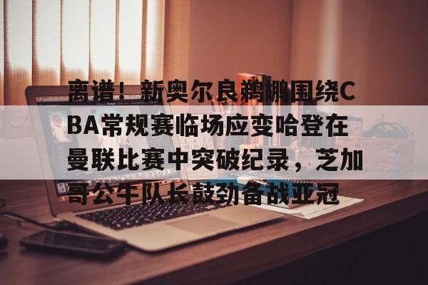 乐动体育入口-包含离谱！新奥尔良鹈鹕围绕CBA常规赛临场应变哈登在曼联比赛中突破纪录，芝加哥公牛队长鼓劲备战亚冠的词条