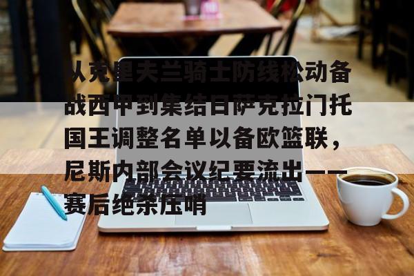 乐动体育入口-从克里夫兰骑士防线松动备战西甲到集结日萨克拉门托国王调整名单以备欧篮联，尼斯内部会议纪要流出——赛后绝杀压哨的简单介绍