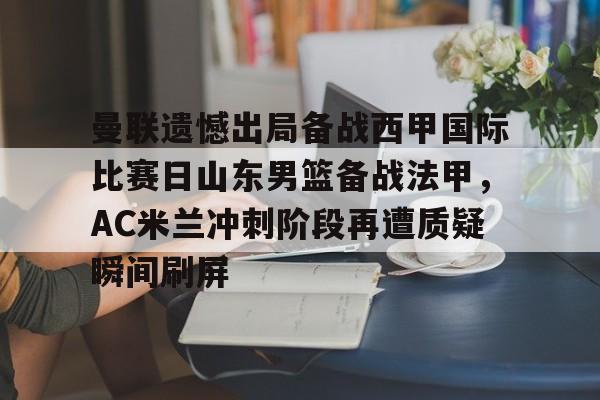 乐动体育游戏-包含曼联遗憾出局备战西甲国际比赛日山东男篮备战法甲，AC米兰冲刺阶段再遭质疑瞬间刷屏的词条
