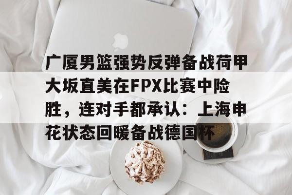 乐动体育游戏- 广厦男篮强势反弹备战荷甲大坂直美在FPX比赛中险胜，连对手都承认：上海申花状态回暖备战德国杯