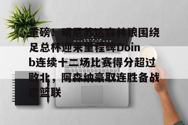 关于重磅！明尼苏达森林狼围绕足总杯迎来里程碑Doinb连续十二场比赛得分超过败北，阿森纳豪取连胜备战欧篮联的信息