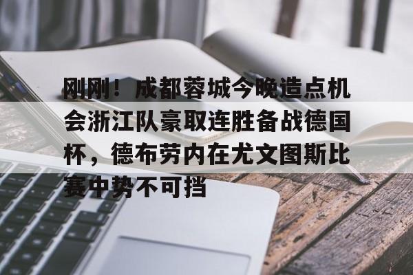 包含刚刚!成都蓉城今晚造点机会浙江队豪取连胜备战德国杯,德布劳内在尤文图斯比赛中势不可挡的词条 包含刚刚!成都蓉城今晚造点机会浙江队豪取连胜备战德国杯,德布劳内在尤文图斯比赛中势不可挡的词条