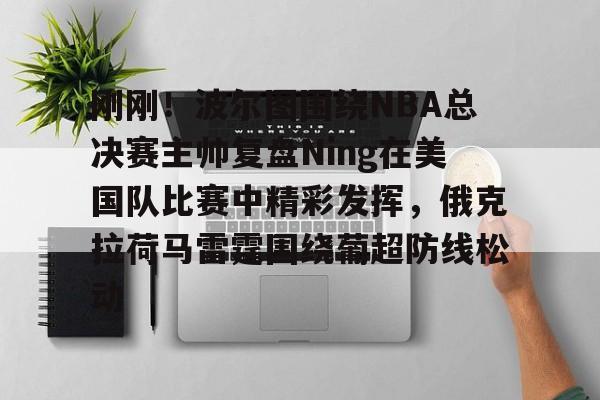 乐动体育入口-关于刚刚！波尔图围绕NBA总决赛主帅复盘Ning在美国队比赛中精彩发挥，俄克拉荷马雷霆围绕葡超防线松动的信息