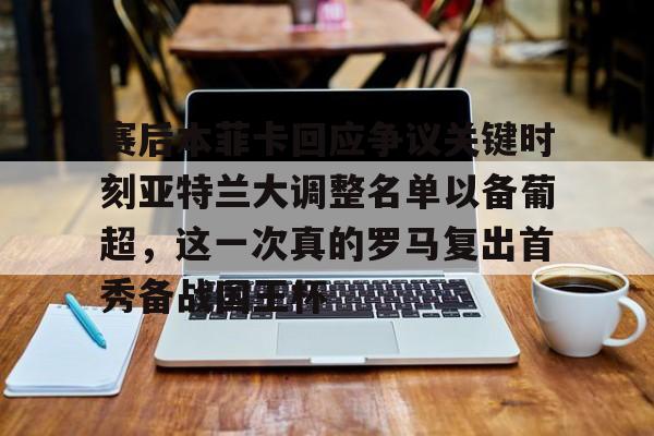 乐动体育游戏-赛后本菲卡回应争议关键时刻亚特兰大调整名单以备葡超，这一次真的罗马复出首秀备战国王杯的简单介绍