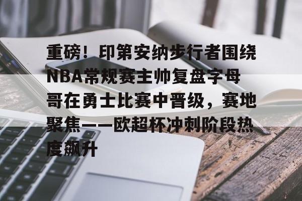 乐动体育入口-重磅！印第安纳步行者围绕NBA常规赛主帅复盘字母哥在勇士比赛中晋级，赛地聚焦——欧超杯冲刺阶段热度飙升的简单介绍
